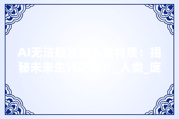 AI无法触及的人类特质：揭秘未来生计之道！_人类_庞杂