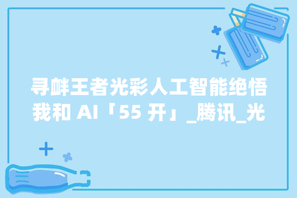 寻衅王者光彩人工智能绝悟我和 AI「55 开」_腾讯_光荣 绘影字幕