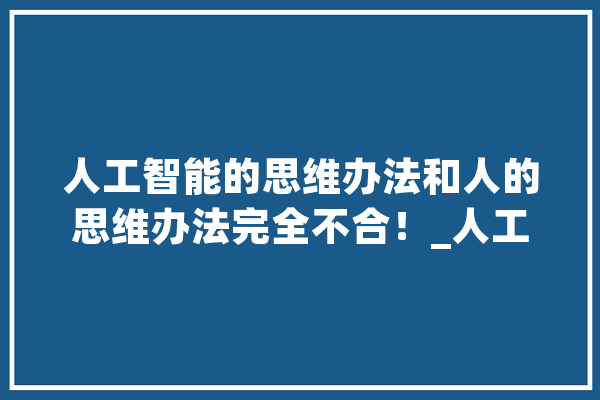 人工智能的思维办法和人的思维办法完全不合！_人工智能_思维