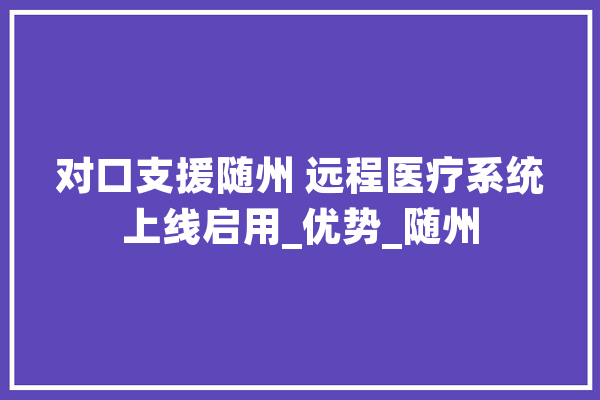 对口支援随州 远程医疗系统上线启用_优势_随州