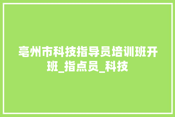 亳州市科技指导员培训班开班_指点员_科技 科技快讯