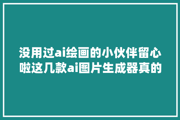 没用过ai绘画的小伙伴留心啦这几款ai图片生成器真的很好用_本身的_软件 文字写作