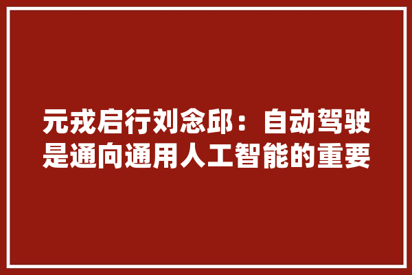 元戎启行刘念邱：自动驾驶是通向通用人工智能的重要途径_数据_模子