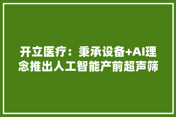 开立医疗：秉承设备+AI理念推出人工智能产前超声筛查技能凤眼S-Fetus及肝包虫AI赞助诊断产品_超声_公司