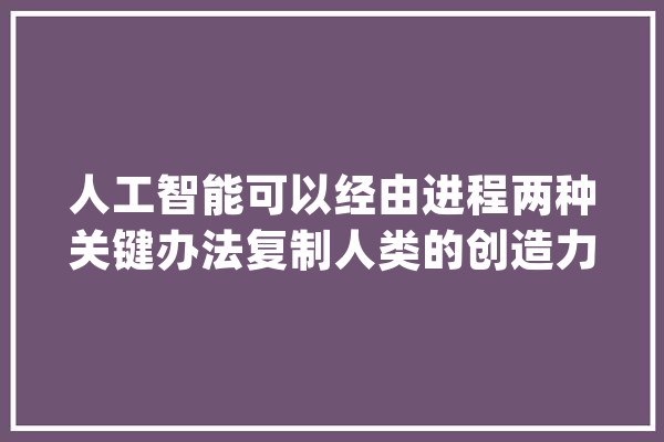 人工智能可以经由进程两种关键办法复制人类的创造力_人工智能_发明力