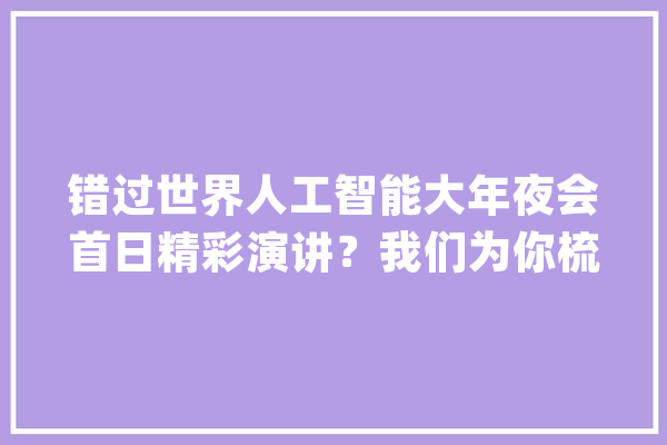 错过世界人工智能大年夜会首日精彩演讲？我们为你梳理了十大年夜金句_人工智能_智能