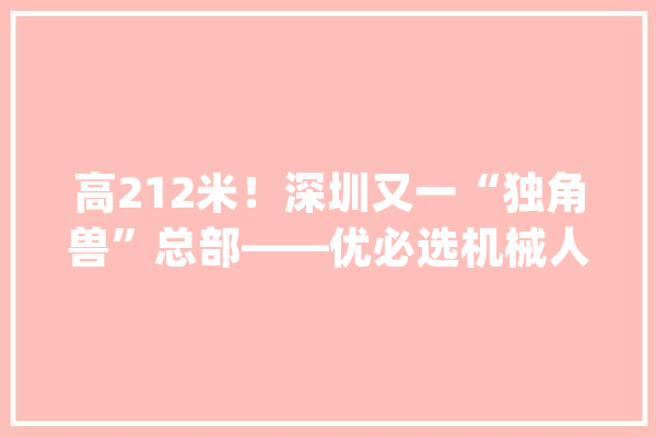 高212米！深圳又一“独角兽”总部——优必选机械人大年夜厦_深圳市_机械人