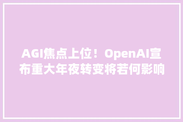 AGI焦点上位！OpenAI宣布重大年夜转变将若何影响人工智能领域？_美观_价值