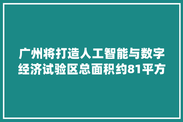 广州将打造人工智能与数字经济试验区总面积约81平方公里_家当_人工智能 绘影字幕