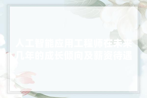 人工智能应用工程师在未来几年的成长倾向及薪资待遇若何？_人工智能_工程师 计算机