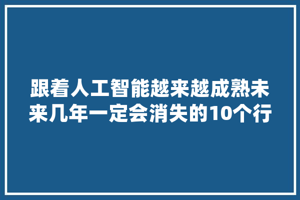 跟着人工智能越来越成熟未来几年一定会消失的10个行业_保姆_空军