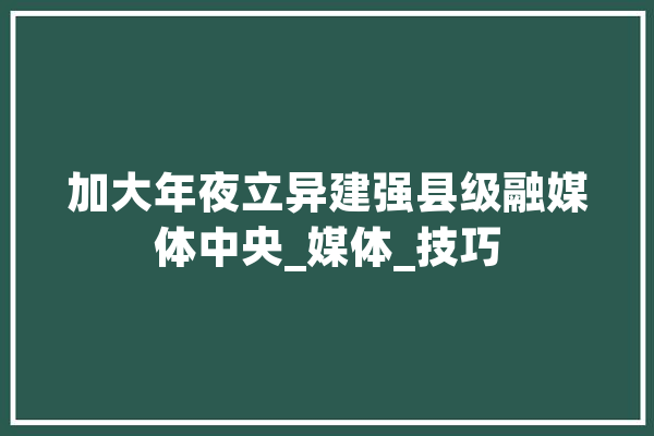 加大年夜立异建强县级融媒体中央_媒体_技巧 智能写作