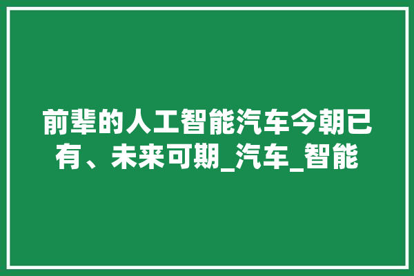 前辈的人工智能汽车今朝已有、未来可期_汽车_智能 科技快讯