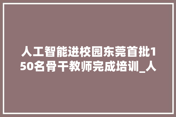 人工智能进校园东莞首批150名骨干教师完成培训_人工智能_东莞 智能问答