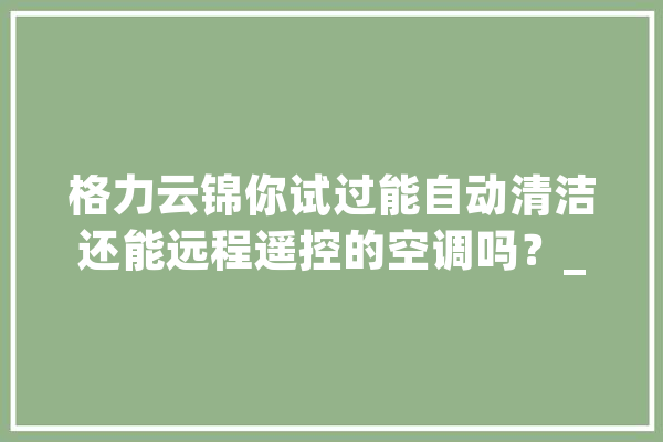 格力云锦你试过能自动清洁还能远程遥控的空调吗？_云锦_空调 AI简讯