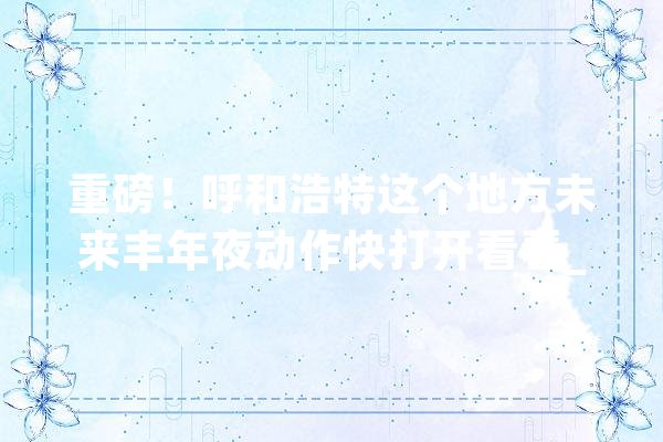 重磅！呼和浩特这个地方未来丰年夜动作快打开看看_城区_家当