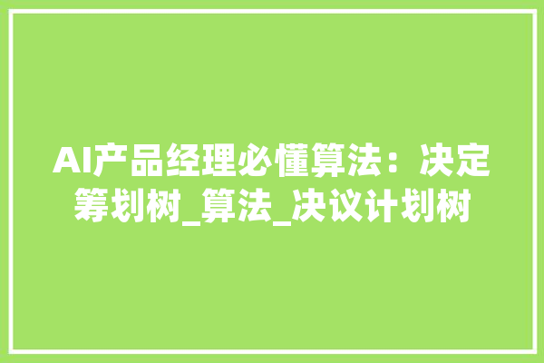 AI产品经理必懂算法：决定筹划树_算法_决议计划树