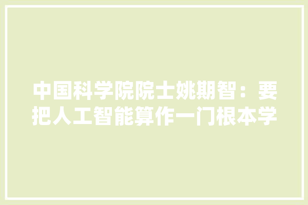 中国科学院院士姚期智：要把人工智能算作一门根本学科来培植_人工智能_伦理