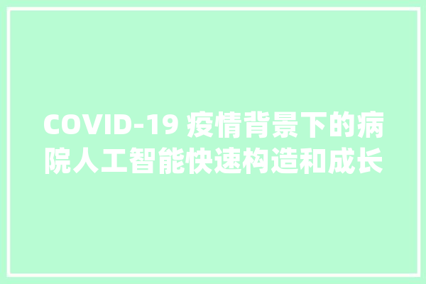 COVID-19 疫情背景下的病院人工智能快速构造和成长计策磋商_疫情_医疗 计算机