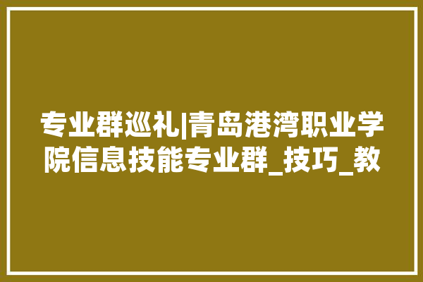 专业群巡礼|青岛港湾职业学院信息技能专业群_技巧_教师 AI简讯