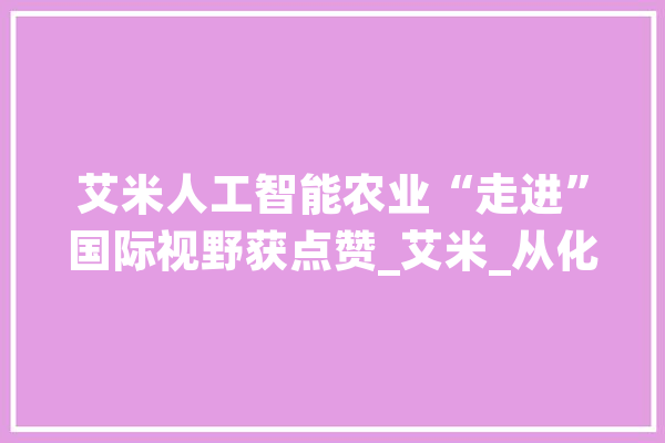 艾米人工智能农业“走进”国际视野获点赞_艾米_从化