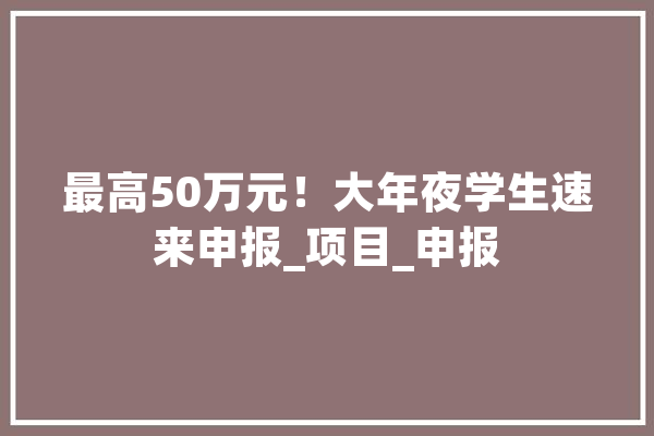 最高50万元！大年夜学生速来申报_项目_申报