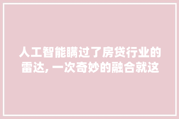 人工智能瞒过了房贷行业的雷达, 一次奇妙的融合就这样静静开始了_贷款_掮客人