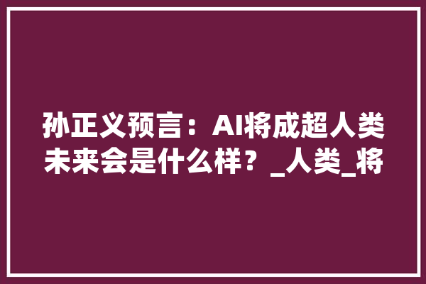 孙正义预言：AI将成超人类未来会是什么样？_人类_将来