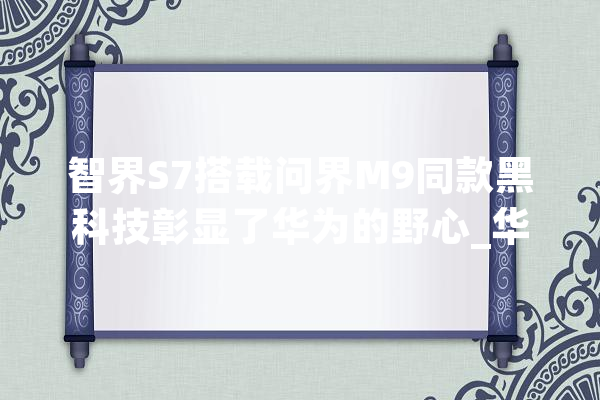 智界S7搭载问界M9同款黑科技彰显了华为的野心_华为_新能源 智能问答