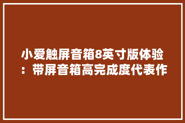 小爱触屏音箱8英寸版体验：带屏音箱高完成度代表作_音箱_小爱