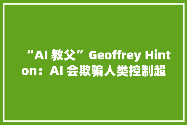“AI 教父”Geoffrey Hinton：AI 会欺骗人类控制超级智能异常重要_数字_教师 科技快讯