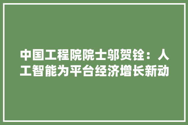 中国工程院院士邬贺铨：人工智能为平台经济增长新动能_互联网_人工智能