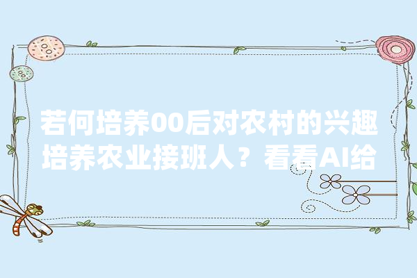 若何培养00后对农村的兴趣培养农业接班人？看看AI给的筹划_农村_美丽