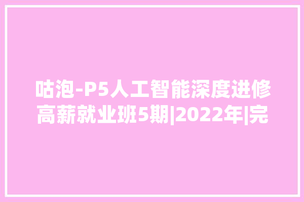 咕泡-P5人工智能深度进修高薪就业班5期|2022年|完结无秘_测试_收集 计算机