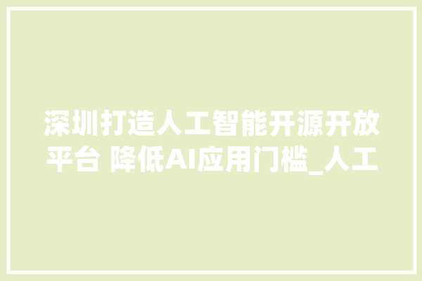 深圳打造人工智能开源开放平台 降低AI应用门槛_人工智能_开源 智能问答
