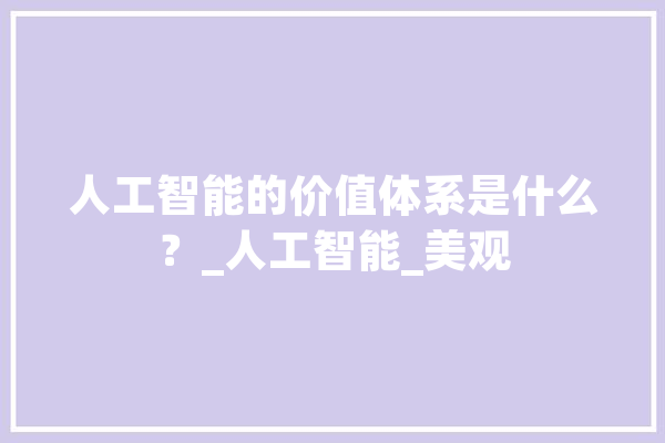 人工智能的价值体系是什么？_人工智能_美观 智能问答