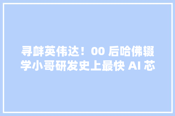 寻衅英伟达！00 后哈佛辍学小哥研发史上最快 AI 芯片比 H100 快 20 倍_芯片_英伟 AI快讯
