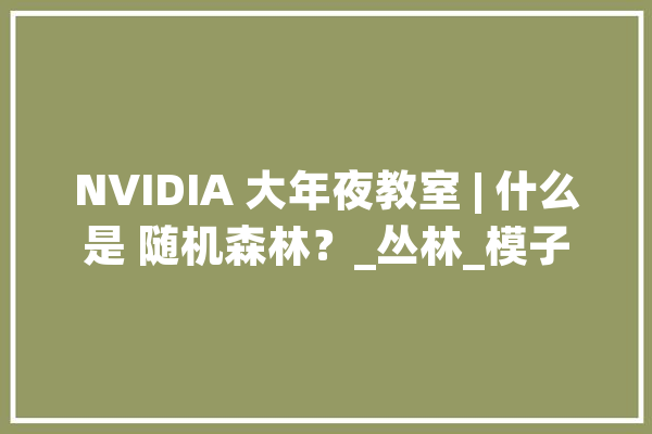 NVIDIA 大年夜教室 | 什么是 随机森林？_丛林_模子