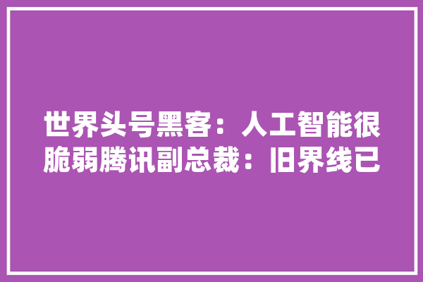 世界头号黑客：人工智能很脆弱腾讯副总裁：旧界线已被打破_量子_腾讯