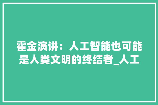 霍金演讲：人工智能也可能是人类文明的终结者_人工智能_人类 科技快讯