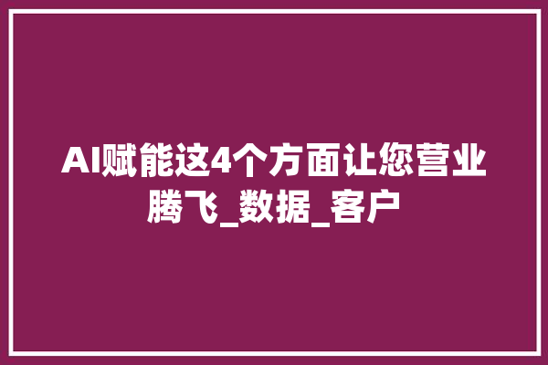 AI赋能这4个方面让您营业腾飞_数据_客户 云服务