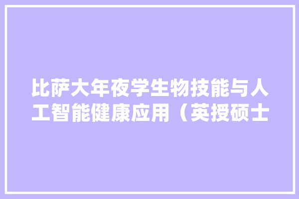 比萨大年夜学生物技能与人工智能健康应用（英授硕士）_年夜学_意年夜利 智能写作