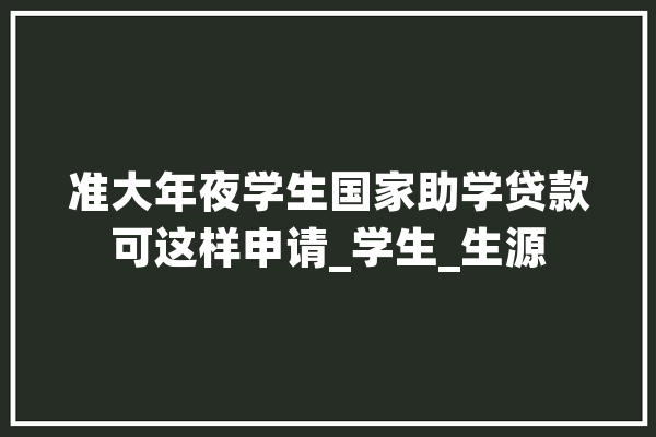 准大年夜学生国家助学贷款可这样申请_学生_生源 AI快讯