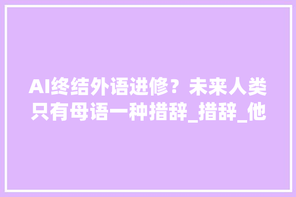 AI终结外语进修？未来人类只有母语一种措辞_措辞_他们的 智能助手
