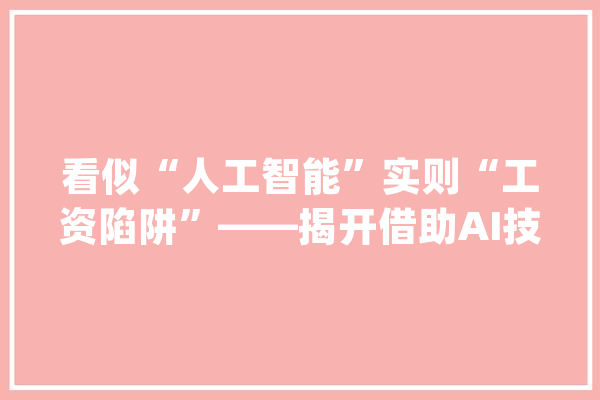 看似“人工智能”实则“工资陷阱”——揭开借助AI技能实施诱骗的新套路_教师_人工智能