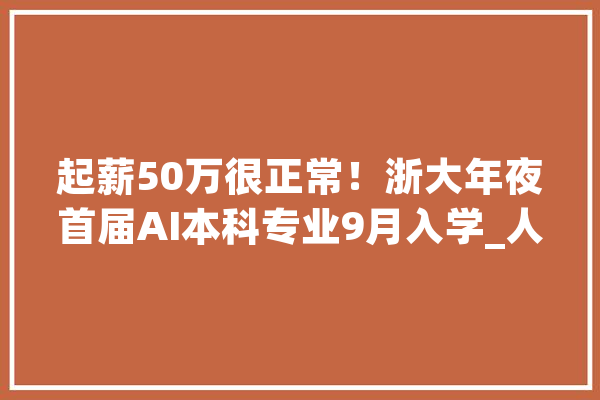 起薪50万很正常！浙大年夜首届AI本科专业9月入学_人工智能_浙年夜 智能写作