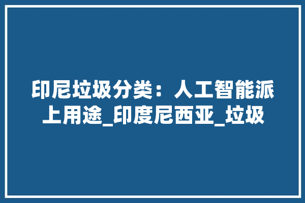 印尼垃圾分类：人工智能派上用途_印度尼西亚_垃圾
