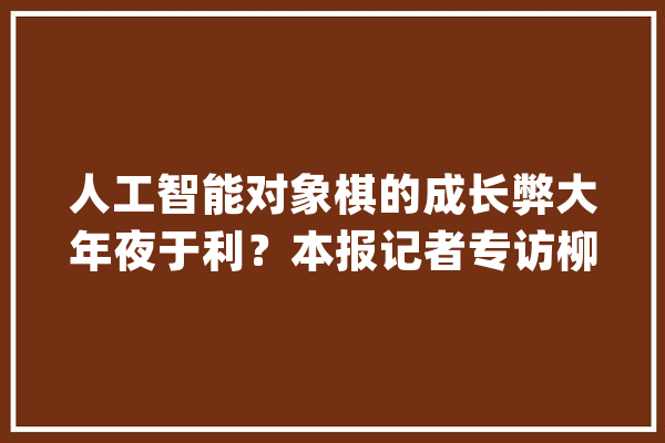 人工智能对象棋的成长弊大年夜于利？本报记者专访柳大年夜华_年夜华_人工智能 云服务