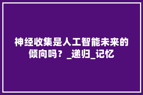 神经收集是人工智能未来的倾向吗？_递归_记忆 云服务
