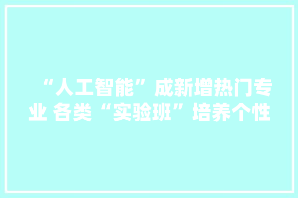 “人工智能”成新增热门专业 各类“实验班”培养个性化人才_专业_人工智能 智能助手